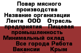 Повар мясного производства › Название организации ­ Лента, ООО › Отрасль предприятия ­ Пищевая промышленность › Минимальный оклад ­ 29 987 - Все города Работа » Вакансии   . Крым,Бахчисарай